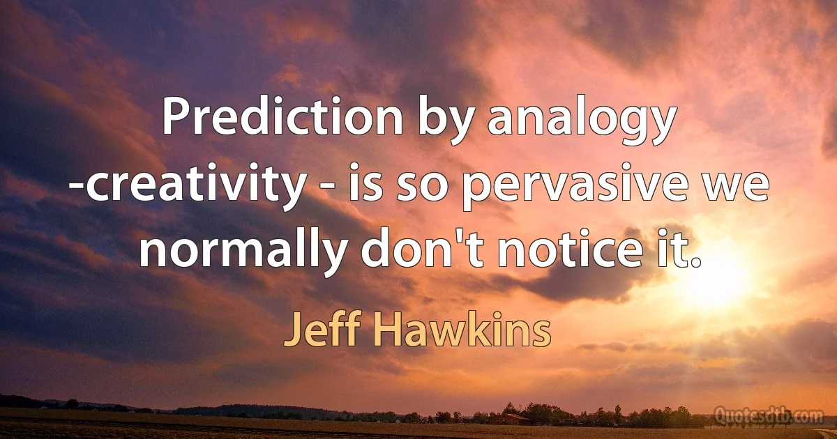 Prediction by analogy -creativity - is so pervasive we normally don't notice it. (Jeff Hawkins)