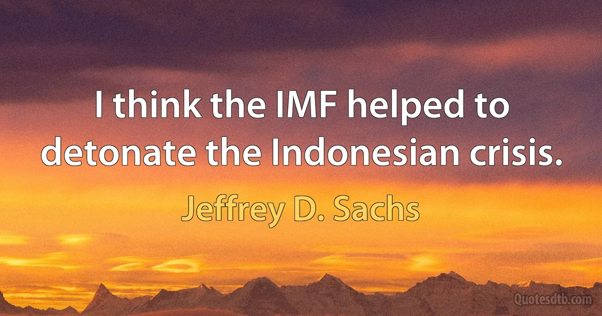 I think the IMF helped to detonate the Indonesian crisis. (Jeffrey D. Sachs)