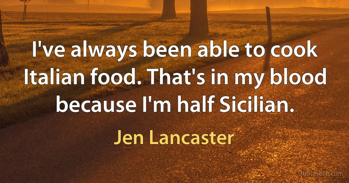 I've always been able to cook Italian food. That's in my blood because I'm half Sicilian. (Jen Lancaster)