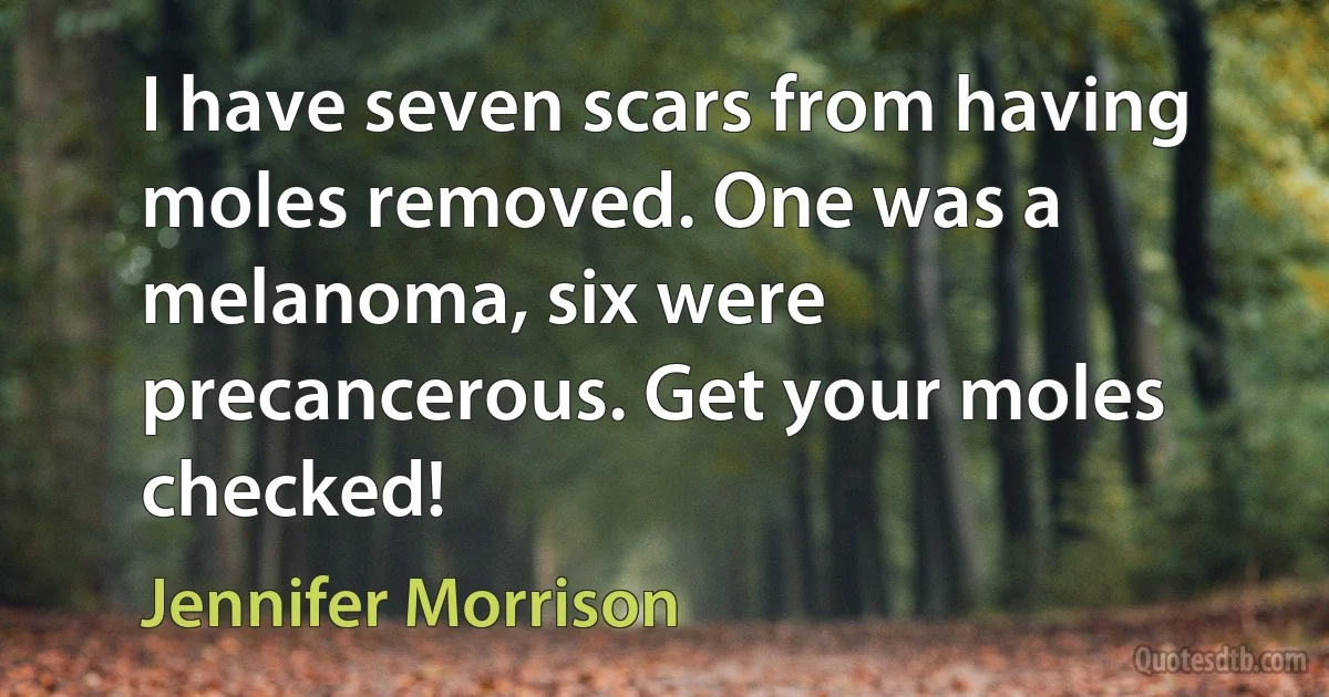 I have seven scars from having moles removed. One was a melanoma, six were precancerous. Get your moles checked! (Jennifer Morrison)