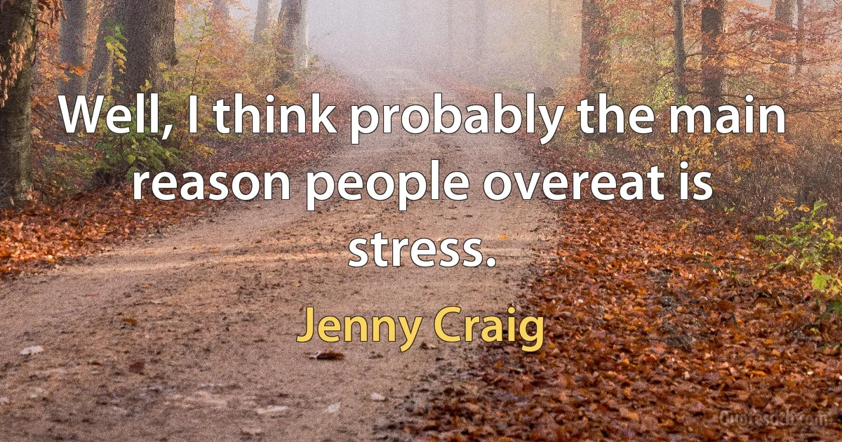 Well, I think probably the main reason people overeat is stress. (Jenny Craig)