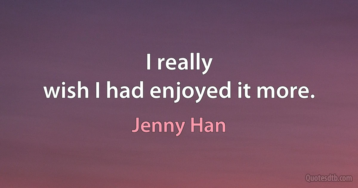 I really
wish I had enjoyed it more. (Jenny Han)