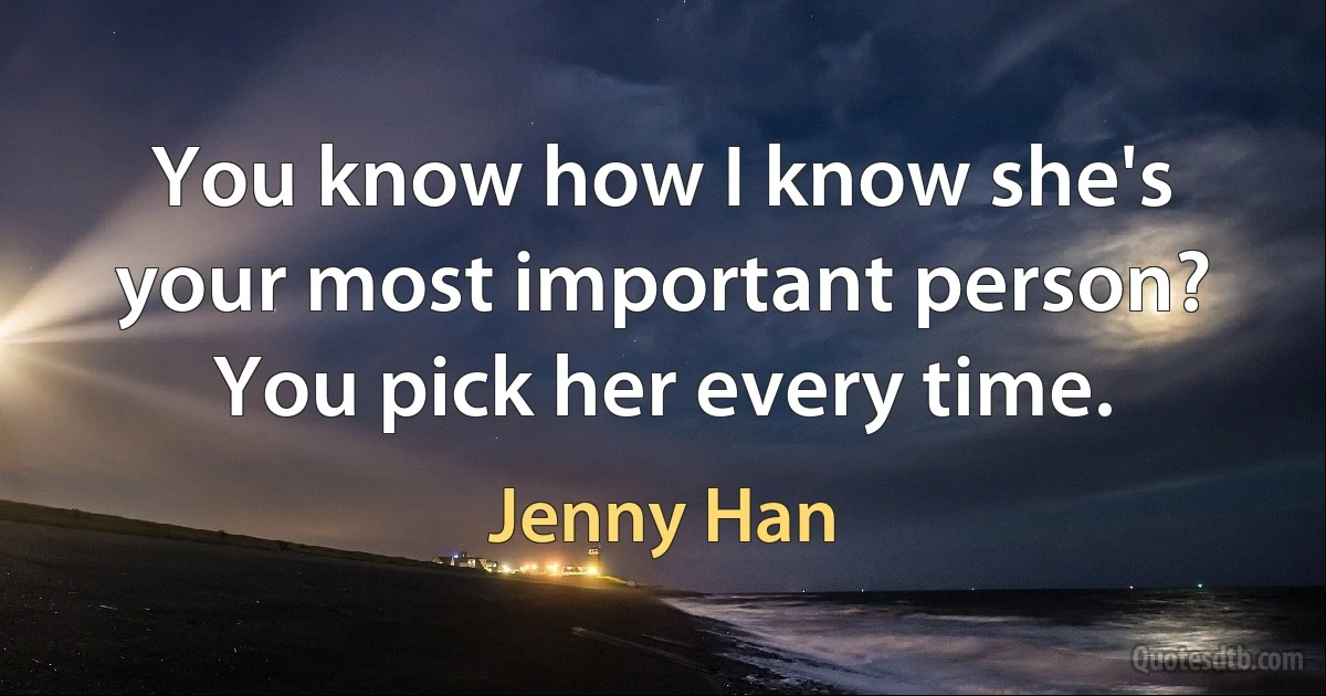 You know how I know she's your most important person? You pick her every time. (Jenny Han)