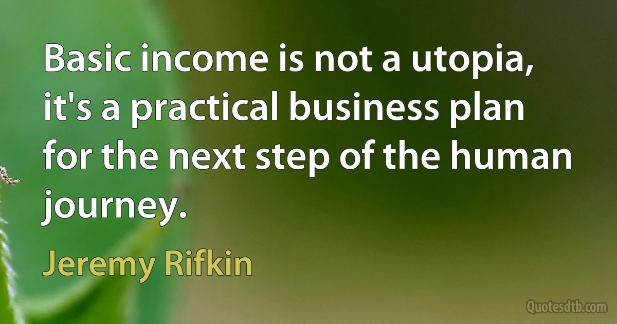 Basic income is not a utopia, it's a practical business plan for the next step of the human journey. (Jeremy Rifkin)