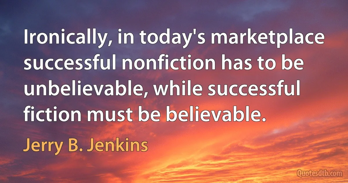 Ironically, in today's marketplace successful nonfiction has to be unbelievable, while successful fiction must be believable. (Jerry B. Jenkins)