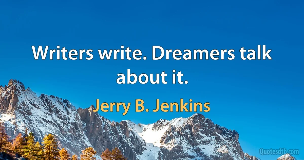 Writers write. Dreamers talk about it. (Jerry B. Jenkins)