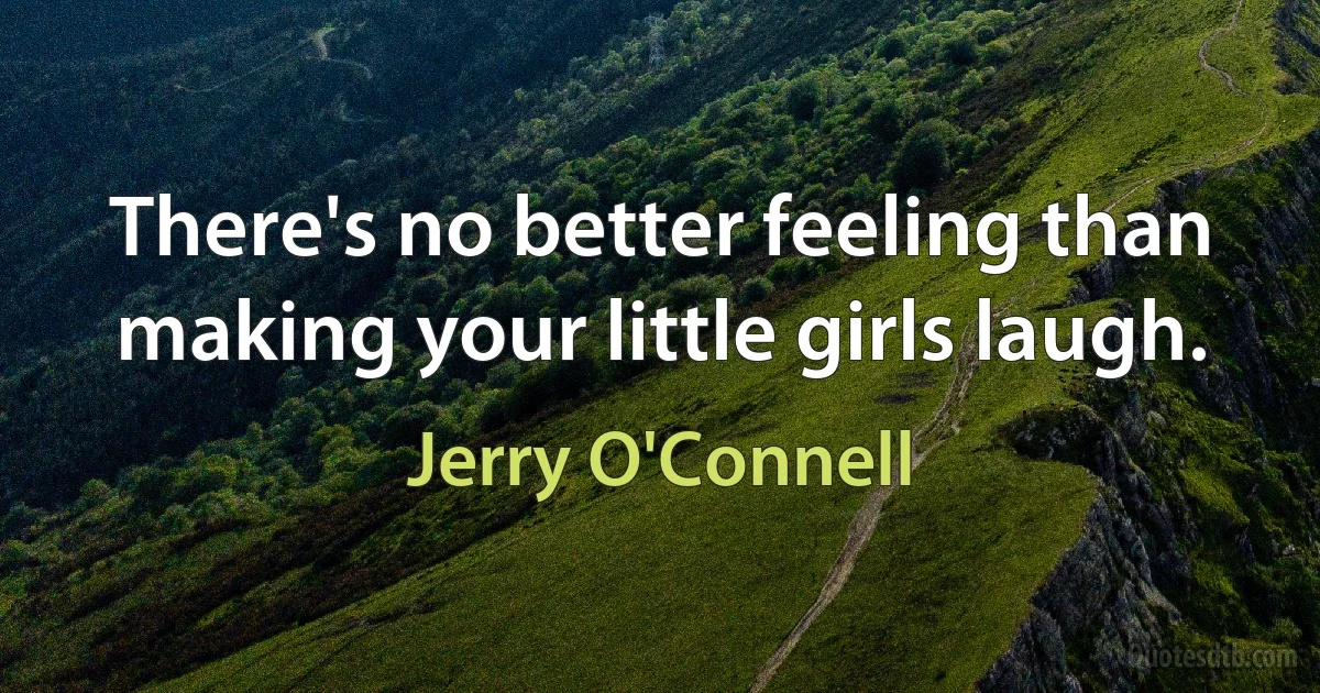 There's no better feeling than making your little girls laugh. (Jerry O'Connell)