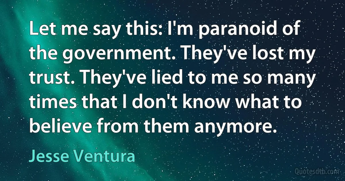 Let me say this: I'm paranoid of the government. They've lost my trust. They've lied to me so many times that I don't know what to believe from them anymore. (Jesse Ventura)