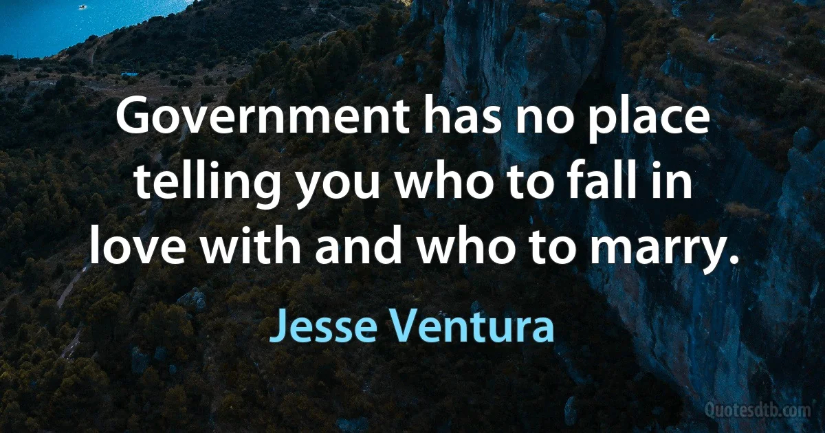 Government has no place telling you who to fall in love with and who to marry. (Jesse Ventura)