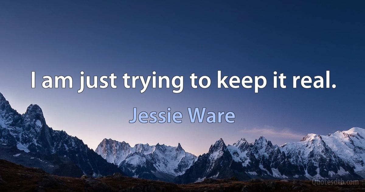 I am just trying to keep it real. (Jessie Ware)