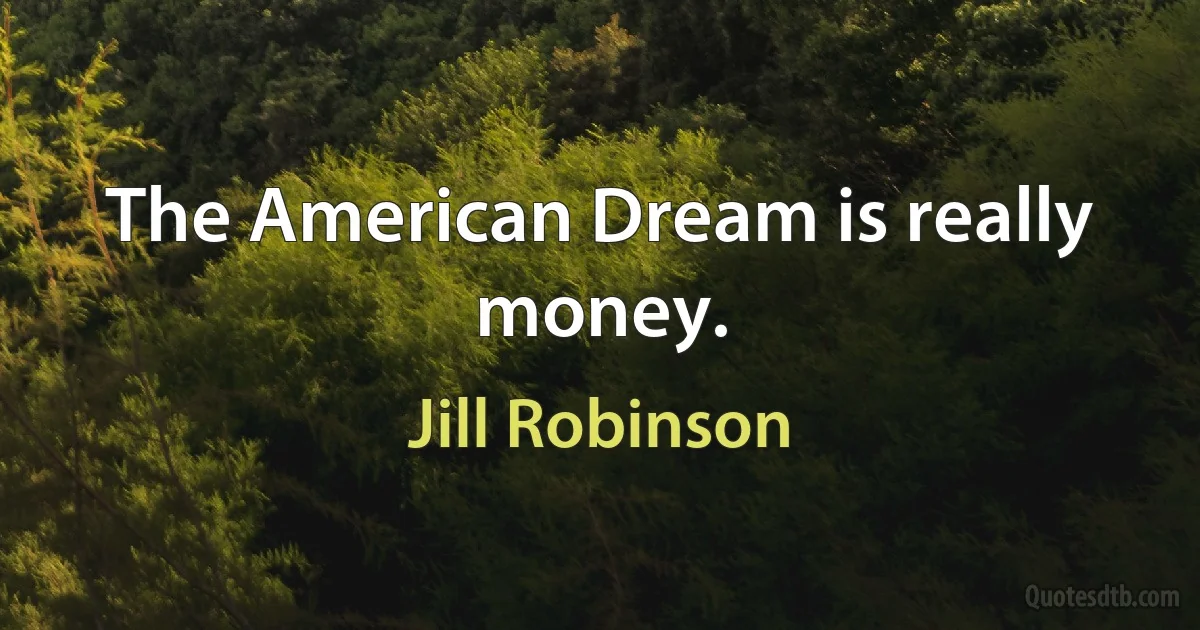 The American Dream is really money. (Jill Robinson)