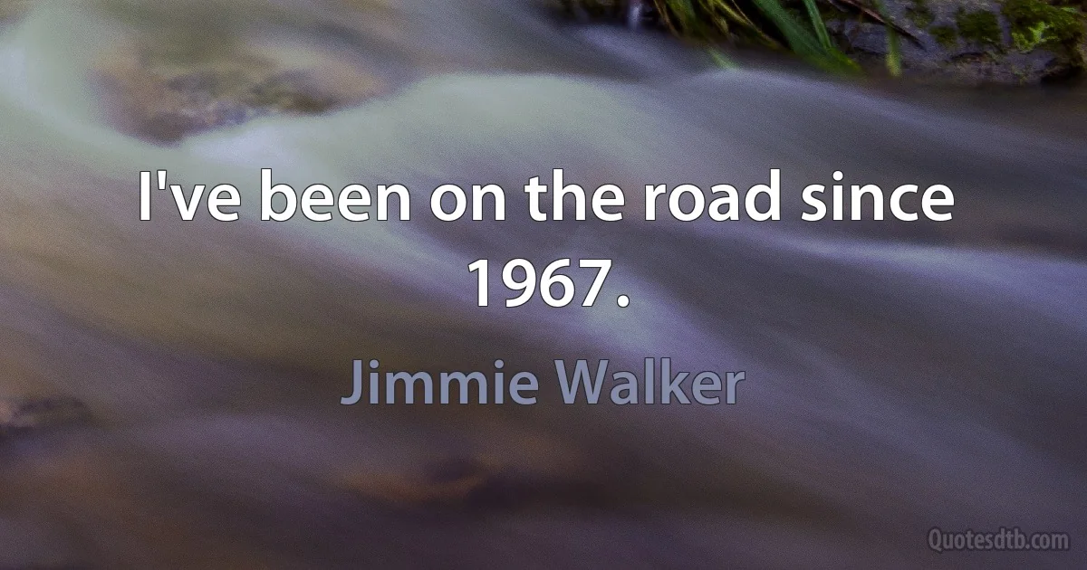 I've been on the road since 1967. (Jimmie Walker)