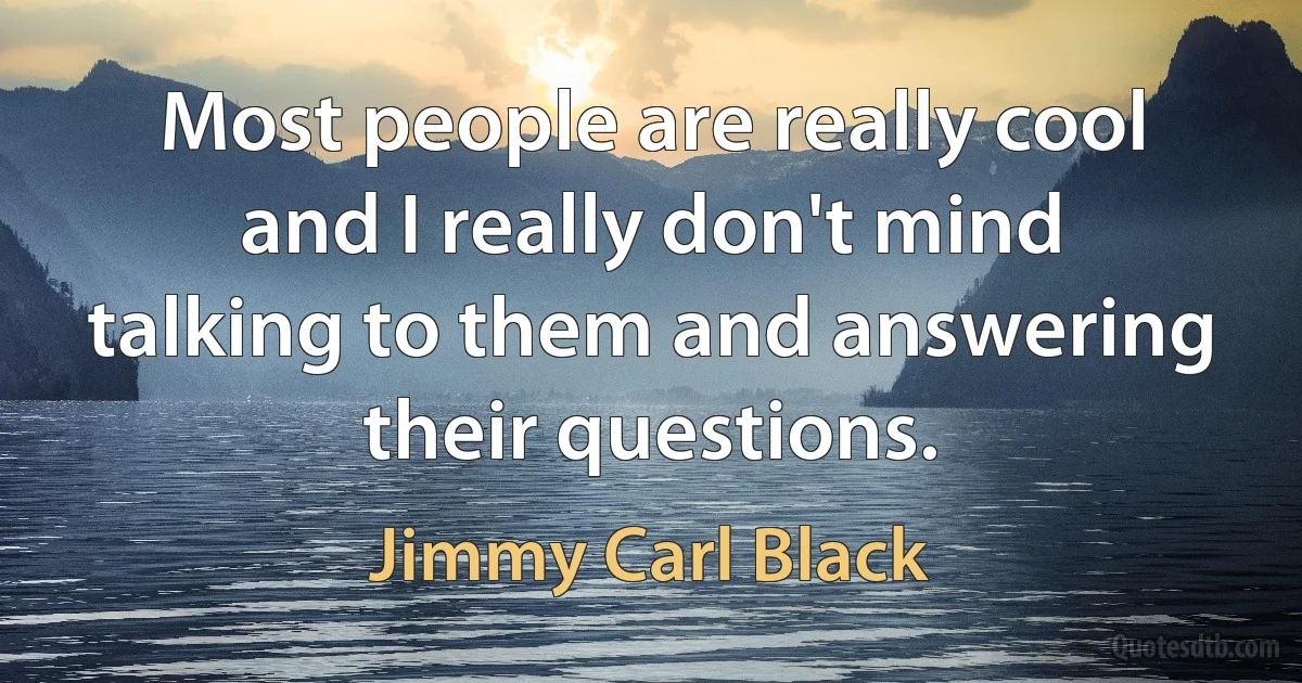 Most people are really cool and I really don't mind talking to them and answering their questions. (Jimmy Carl Black)