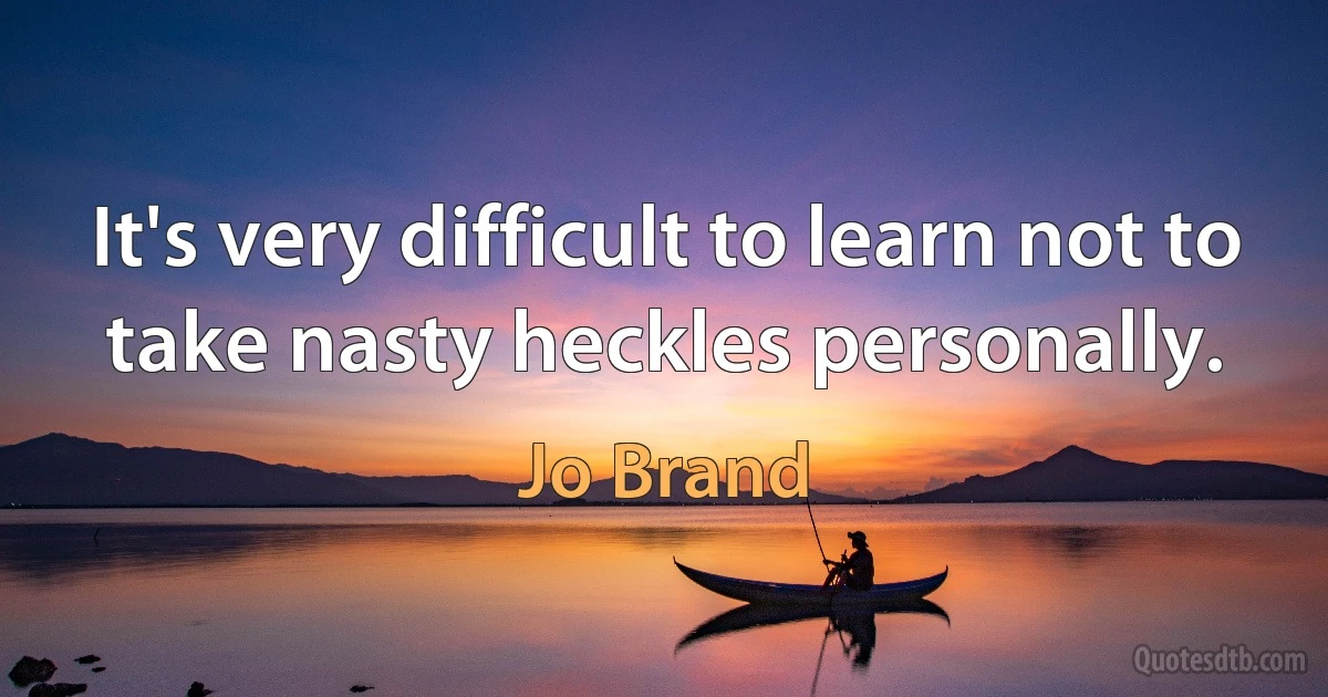 It's very difficult to learn not to take nasty heckles personally. (Jo Brand)