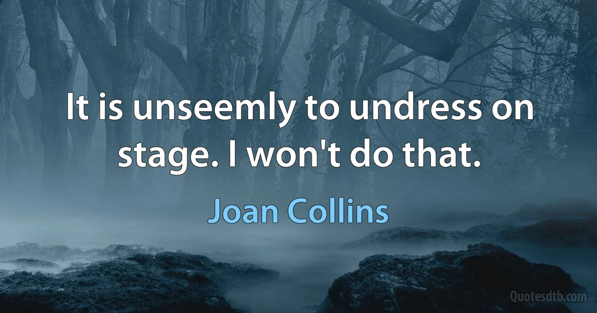 It is unseemly to undress on stage. I won't do that. (Joan Collins)