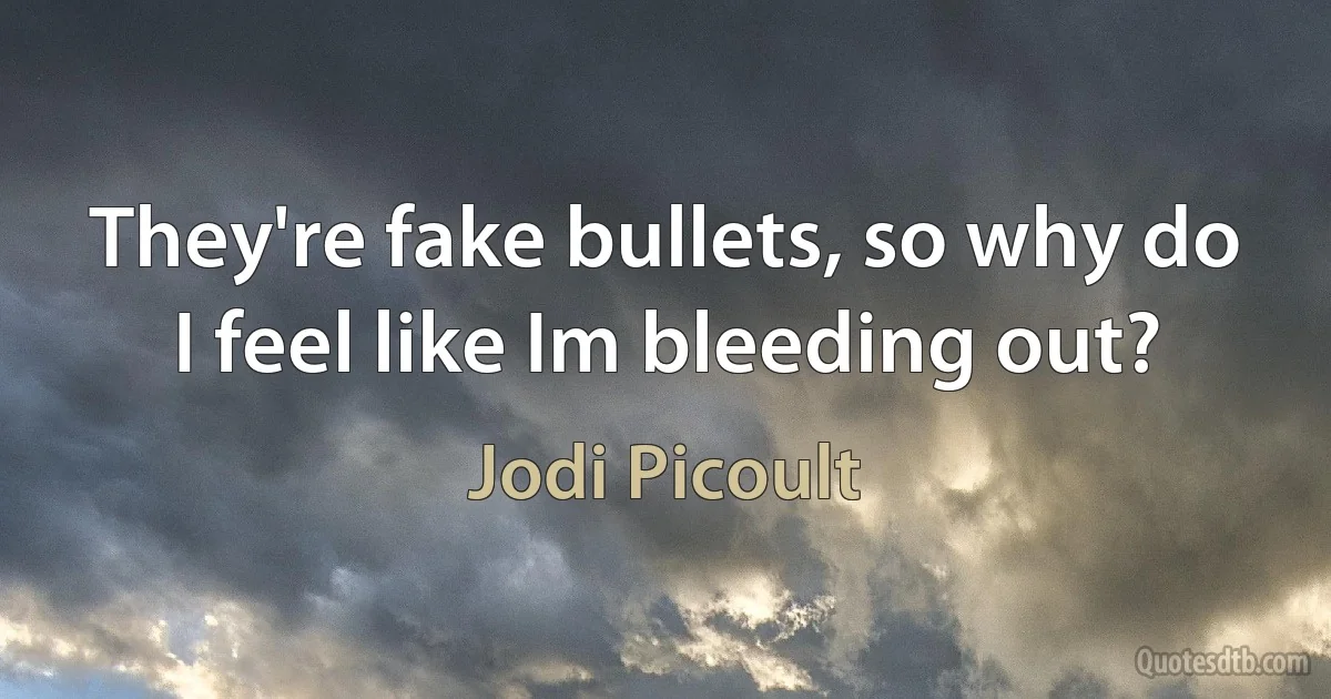 They're fake bullets, so why do I feel like Im bleeding out? (Jodi Picoult)