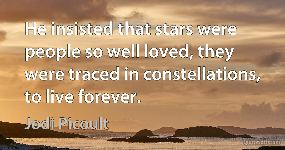 He insisted that stars were people so well loved, they were traced in constellations, to live forever. (Jodi Picoult)