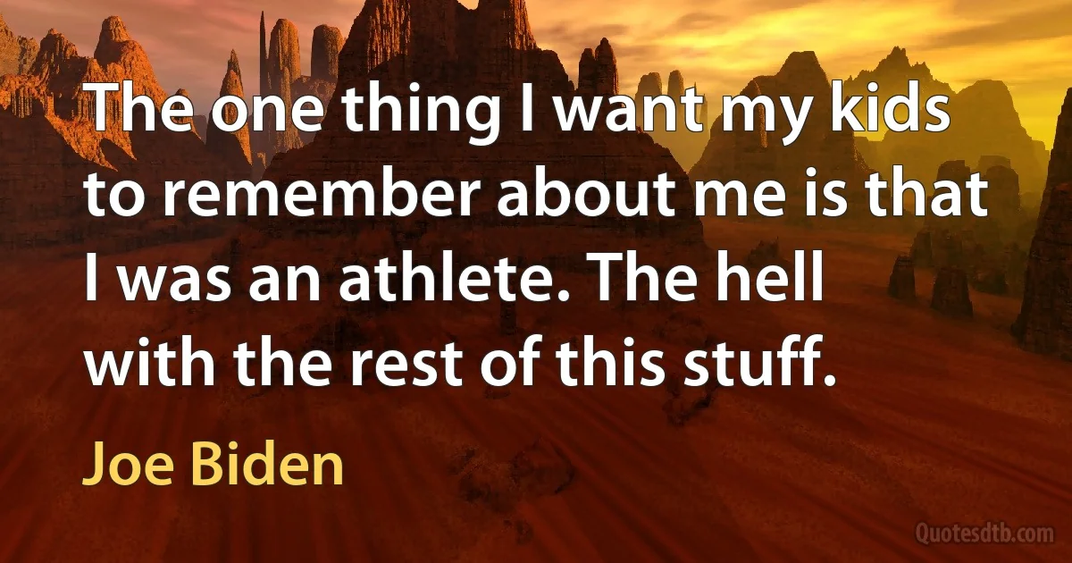 The one thing I want my kids to remember about me is that I was an athlete. The hell with the rest of this stuff. (Joe Biden)