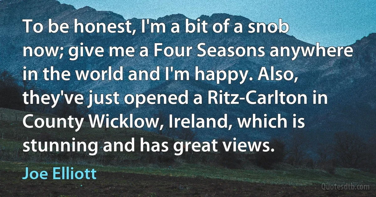 To be honest, I'm a bit of a snob now; give me a Four Seasons anywhere in the world and I'm happy. Also, they've just opened a Ritz-Carlton in County Wicklow, Ireland, which is stunning and has great views. (Joe Elliott)