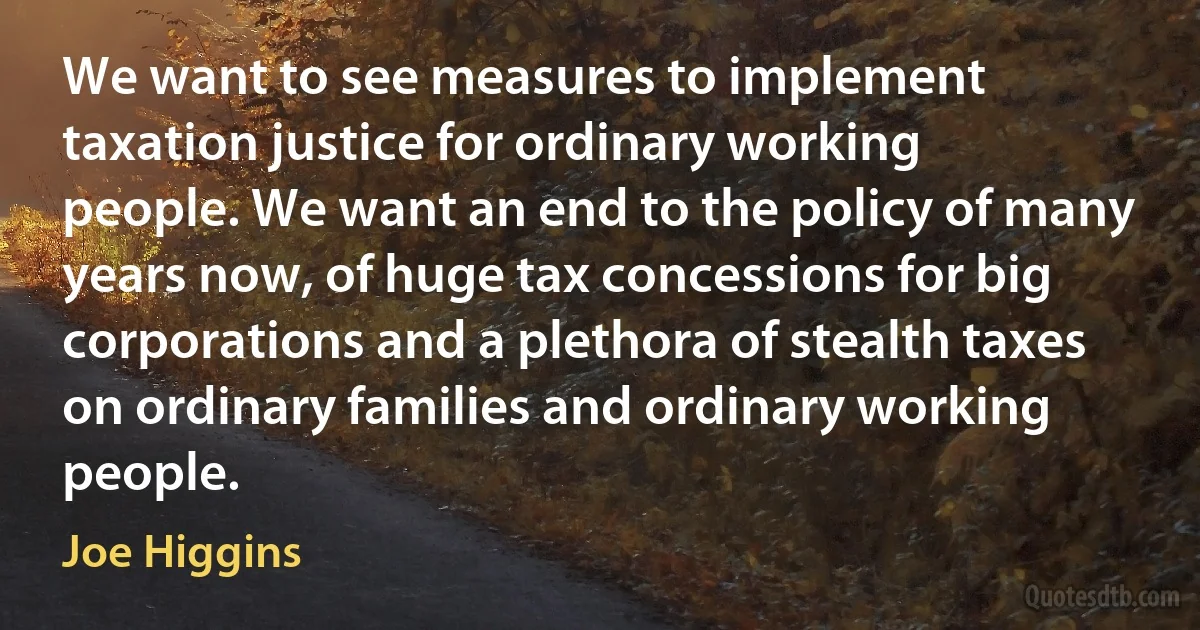 We want to see measures to implement taxation justice for ordinary working people. We want an end to the policy of many years now, of huge tax concessions for big corporations and a plethora of stealth taxes on ordinary families and ordinary working people. (Joe Higgins)