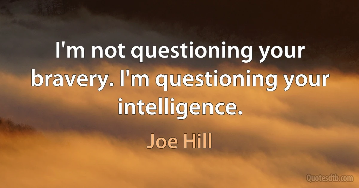 I'm not questioning your bravery. I'm questioning your intelligence. (Joe Hill)