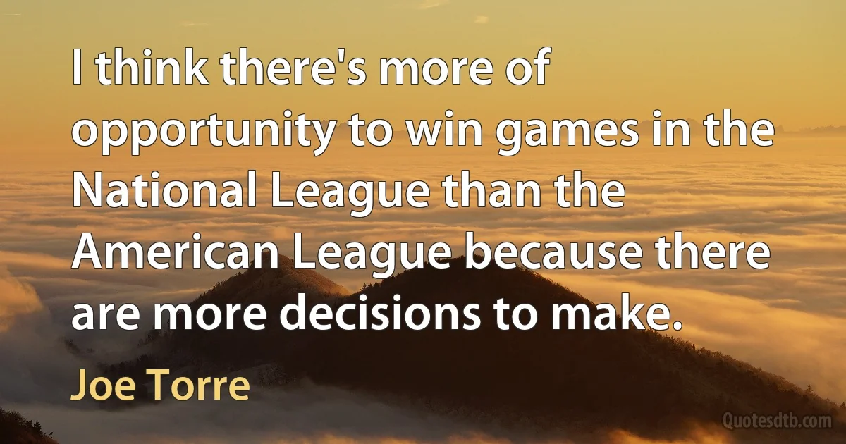 I think there's more of opportunity to win games in the National League than the American League because there are more decisions to make. (Joe Torre)