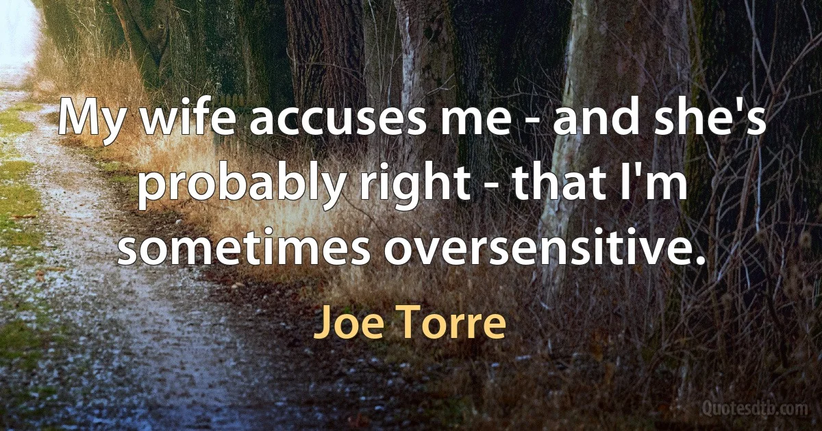 My wife accuses me - and she's probably right - that I'm sometimes oversensitive. (Joe Torre)