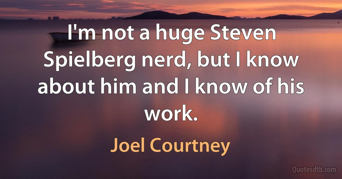 I'm not a huge Steven Spielberg nerd, but I know about him and I know of his work. (Joel Courtney)