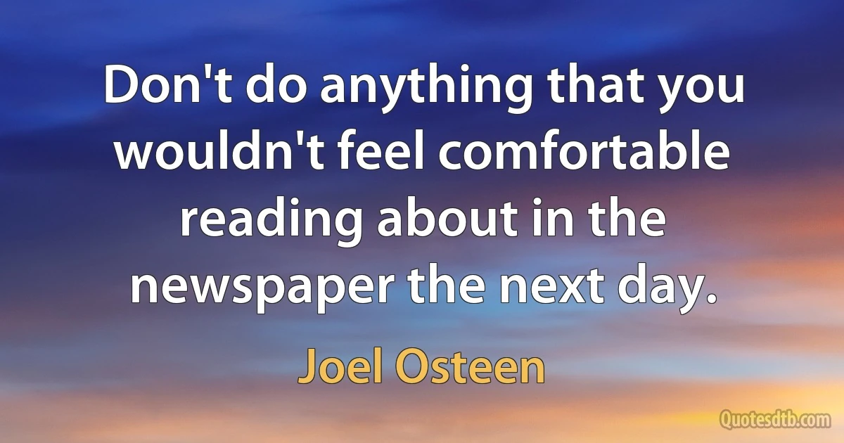 Don't do anything that you wouldn't feel comfortable reading about in the newspaper the next day. (Joel Osteen)