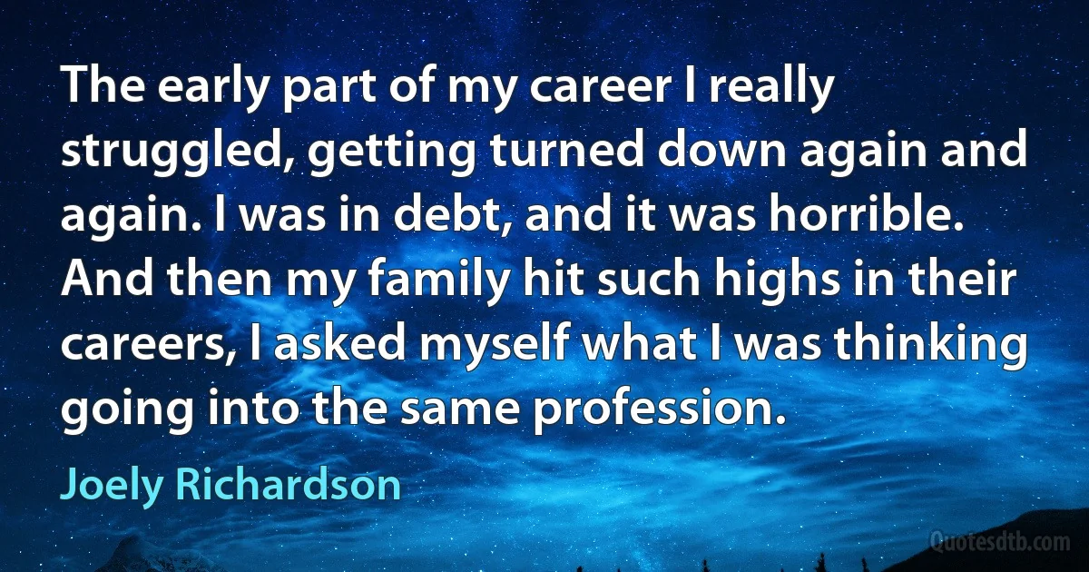 The early part of my career I really struggled, getting turned down again and again. I was in debt, and it was horrible. And then my family hit such highs in their careers, I asked myself what I was thinking going into the same profession. (Joely Richardson)