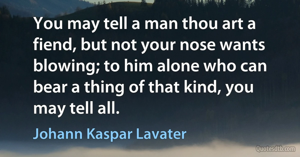 You may tell a man thou art a fiend, but not your nose wants blowing; to him alone who can bear a thing of that kind, you may tell all. (Johann Kaspar Lavater)