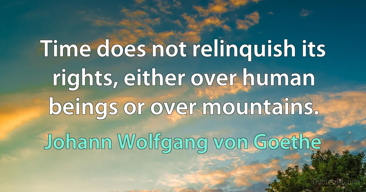 Time does not relinquish its rights, either over human beings or over mountains. (Johann Wolfgang von Goethe)