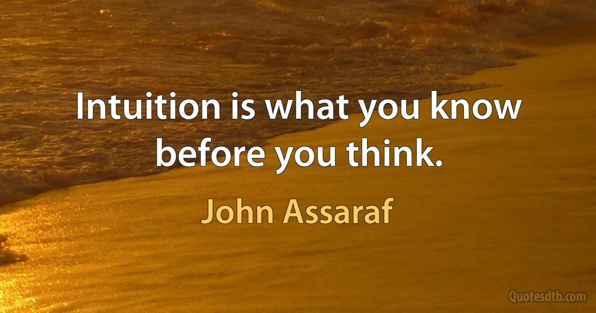 Intuition is what you know before you think. (John Assaraf)