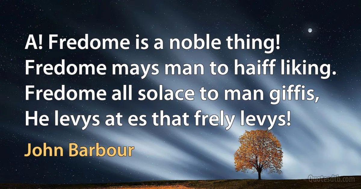 A! Fredome is a noble thing!
Fredome mays man to haiff liking.
Fredome all solace to man giffis,
He levys at es that frely levys! (John Barbour)