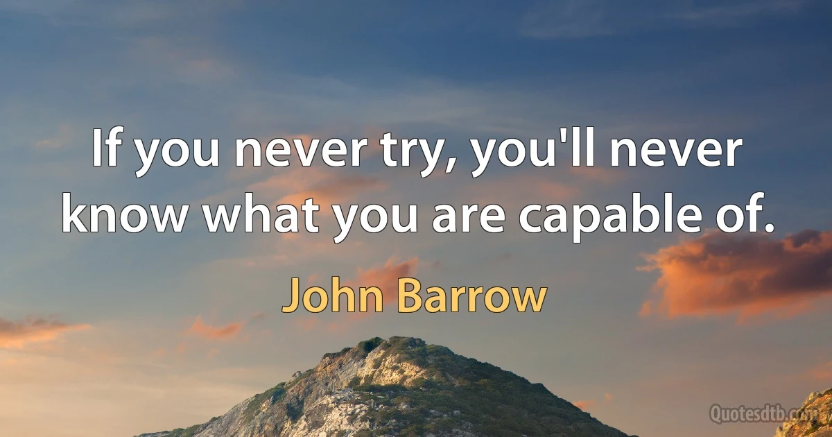 If you never try, you'll never know what you are capable of. (John Barrow)