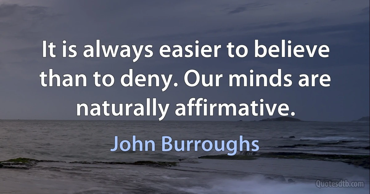 It is always easier to believe than to deny. Our minds are naturally affirmative. (John Burroughs)