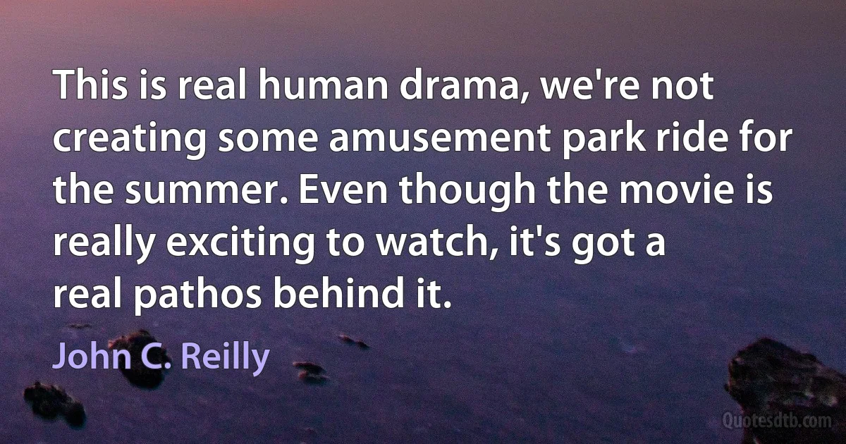 This is real human drama, we're not creating some amusement park ride for the summer. Even though the movie is really exciting to watch, it's got a real pathos behind it. (John C. Reilly)