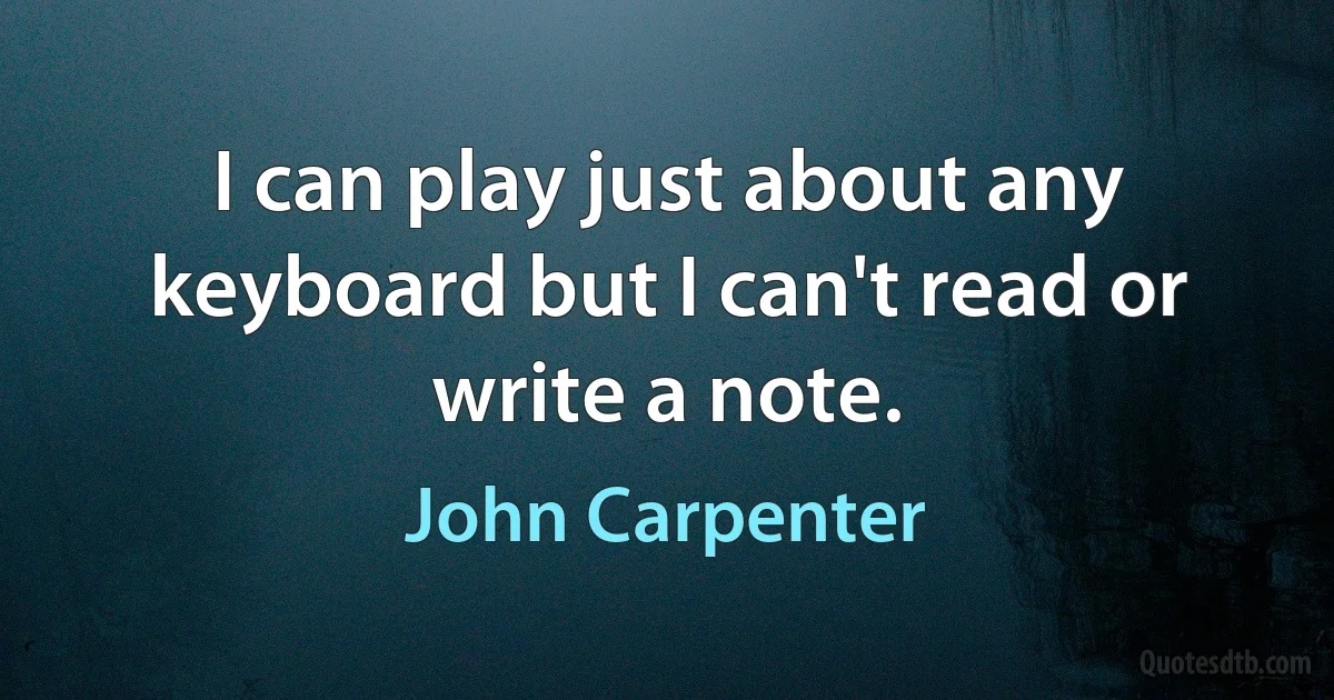 I can play just about any keyboard but I can't read or write a note. (John Carpenter)