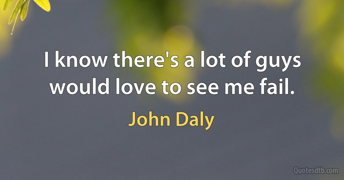 I know there's a lot of guys would love to see me fail. (John Daly)