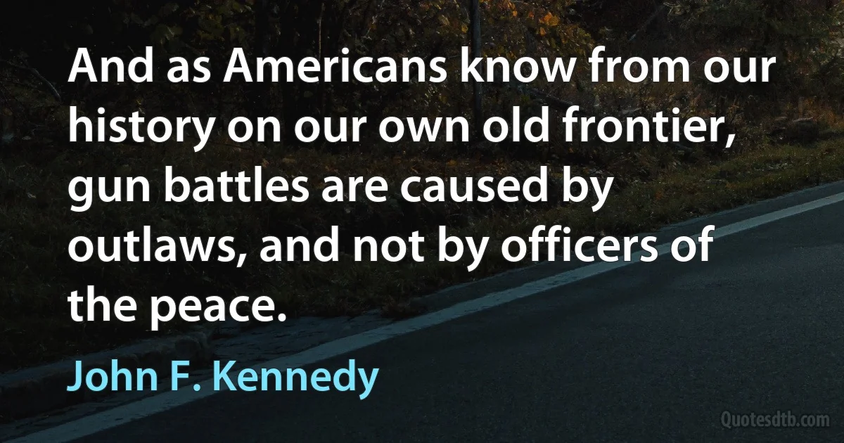 And as Americans know from our history on our own old frontier, gun battles are caused by outlaws, and not by officers of the peace. (John F. Kennedy)