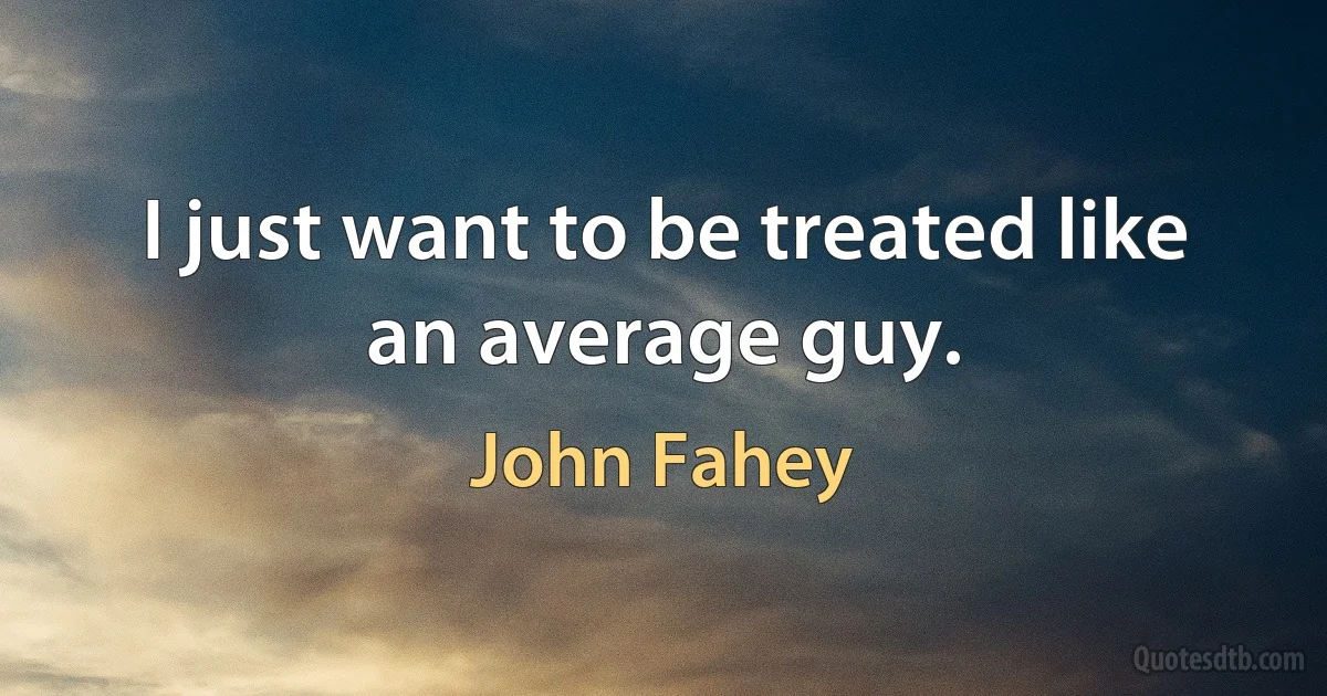 I just want to be treated like an average guy. (John Fahey)