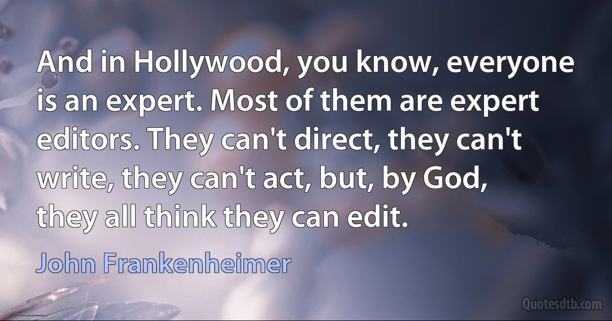 And in Hollywood, you know, everyone is an expert. Most of them are expert editors. They can't direct, they can't write, they can't act, but, by God, they all think they can edit. (John Frankenheimer)