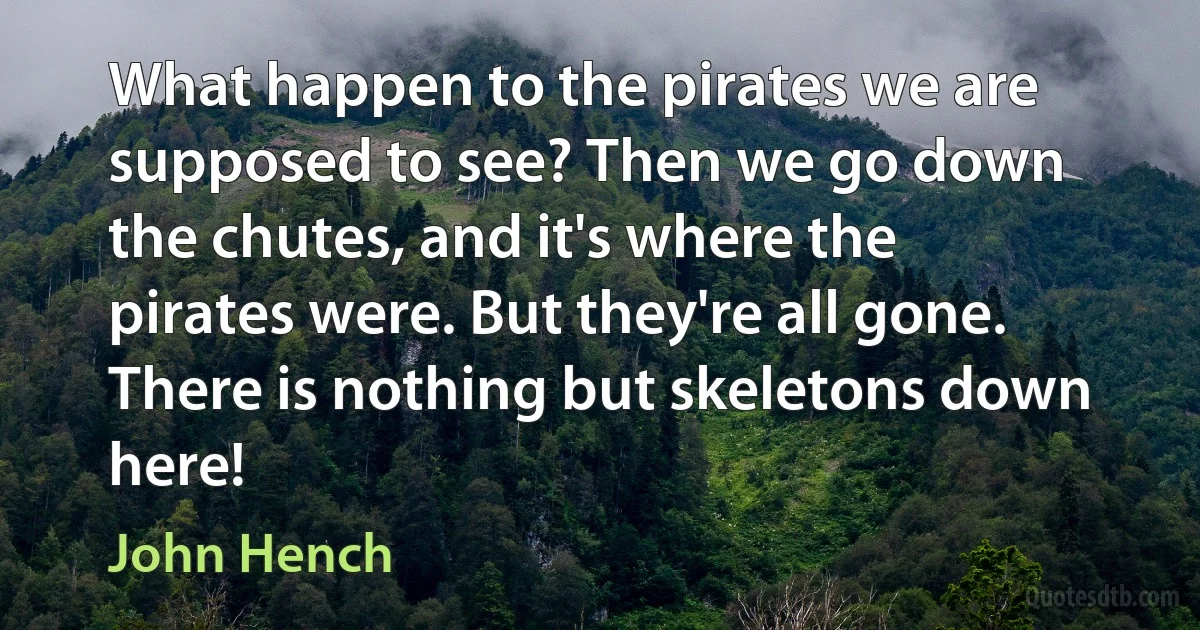 What happen to the pirates we are supposed to see? Then we go down the chutes, and it's where the pirates were. But they're all gone. There is nothing but skeletons down here! (John Hench)