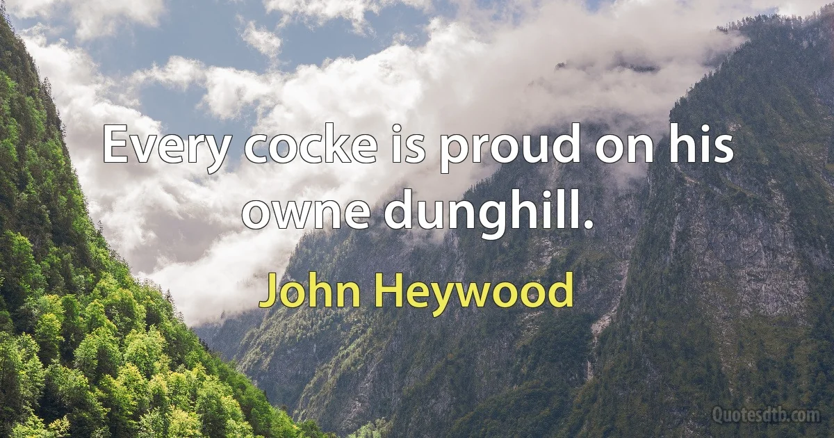 Every cocke is proud on his owne dunghill. (John Heywood)