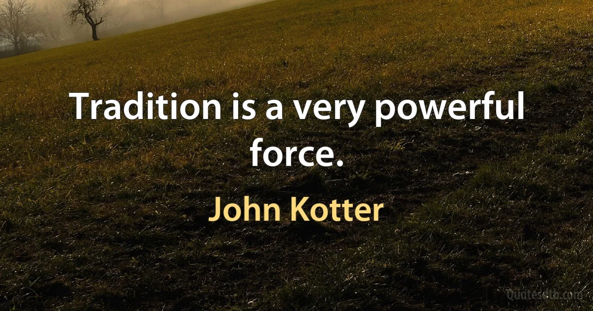 Tradition is a very powerful force. (John Kotter)