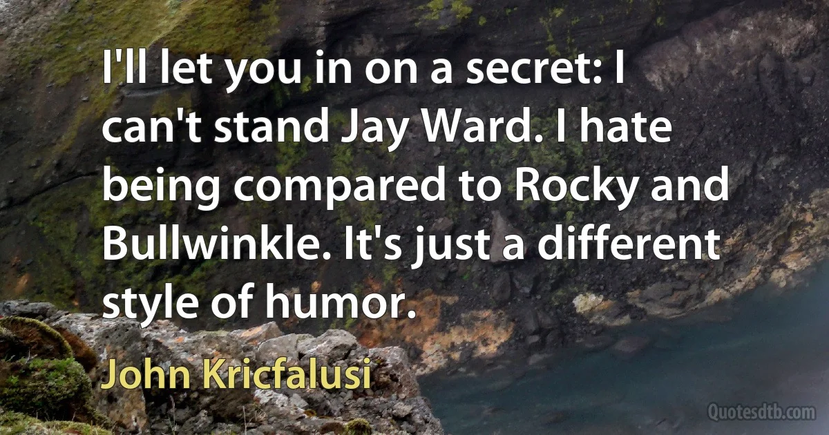 I'll let you in on a secret: I can't stand Jay Ward. I hate being compared to Rocky and Bullwinkle. It's just a different style of humor. (John Kricfalusi)