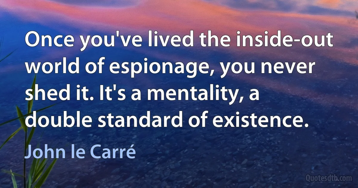 Once you've lived the inside-out world of espionage, you never shed it. It's a mentality, a double standard of existence. (John le Carré)