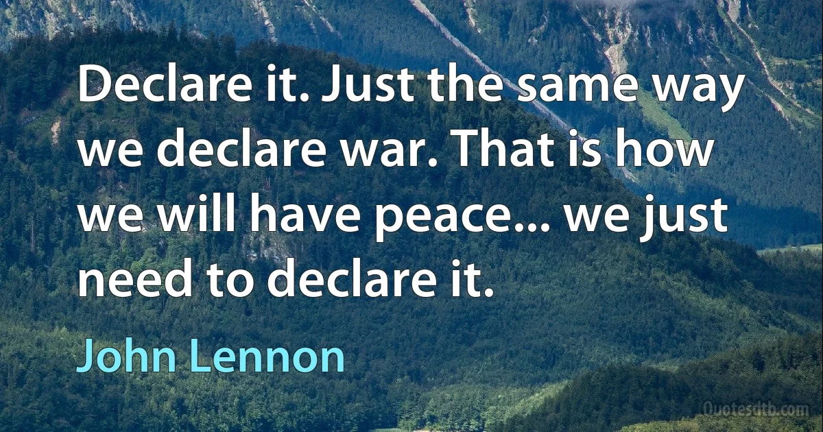 Declare it. Just the same way we declare war. That is how we will have peace... we just need to declare it. (John Lennon)