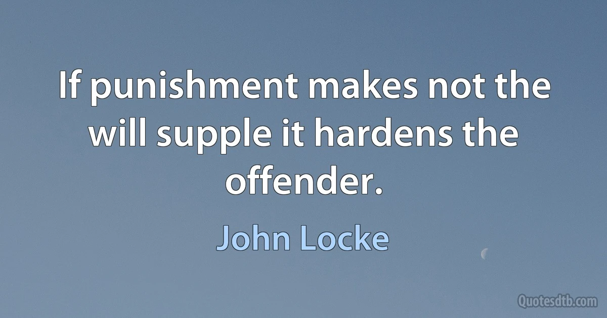 If punishment makes not the will supple it hardens the offender. (John Locke)