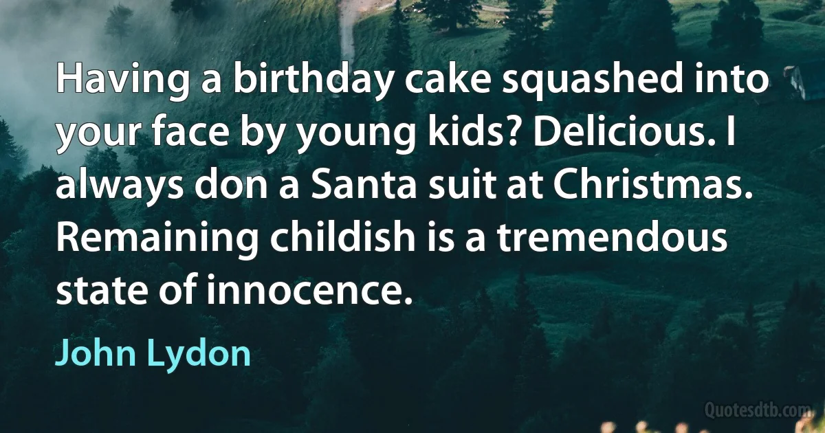 Having a birthday cake squashed into your face by young kids? Delicious. I always don a Santa suit at Christmas. Remaining childish is a tremendous state of innocence. (John Lydon)